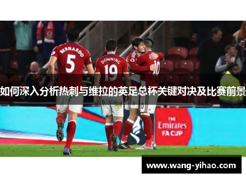 如何深入分析热刺与维拉的英足总杯关键对决及比赛前景 如何深入分析热刺与维拉的英足总杯关键对决及比赛前景