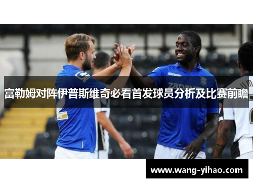 富勒姆对阵伊普斯维奇必看首发球员分析及比赛前瞻