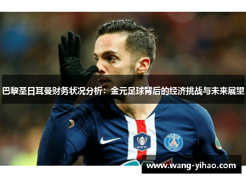 巴黎圣日耳曼财务状况分析：金元足球背后的经济挑战与未来展望