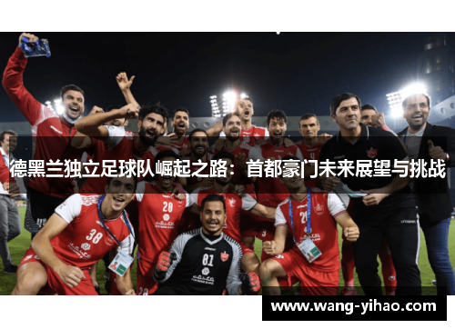 德黑兰独立足球队崛起之路：首都豪门未来展望与挑战